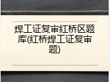 焊工证复审红桥区题库(红桥焊工证复审题)