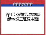 焊工证复审武威题库(武威焊工证复审题)
