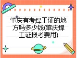 肇庆有考焊工证的地方吗多少钱(肇庆焊工证报考费用)