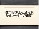 达州的焊工证查询系统(达州焊工证查询)