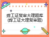 焊工证复审大理题库(焊工证大理复审题)