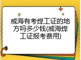 威海有考焊工证的地方吗多少钱(威海焊工证报考费用)