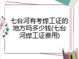 七台河有考焊工证的地方吗多少钱(七台河焊工证费用)