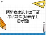 阿勒泰建筑电焊工证考试题库(阿泰焊工证考题)