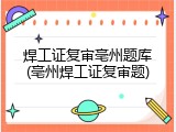焊工证复审亳州题库(亳州焊工证复审题)