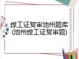 焊工证复审池州题库(池州焊工证复审题)