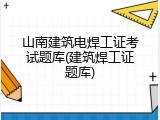 山南建筑电焊工证考试题库(建筑焊工证题库)