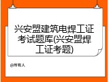兴安盟建筑电焊工证考试题库(兴安盟焊工证考题)