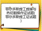 鄂尔多斯焊工焊接与热切割操作证试题(鄂尔多斯焊工证试题)