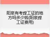 阳泉有考焊工证的地方吗多少钱(阳泉焊工证费用)