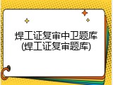 焊工证复审中卫题库(焊工证复审题库)