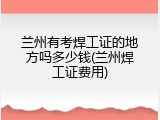 兰州有考焊工证的地方吗多少钱(兰州焊工证费用)