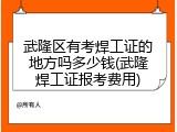 武隆区有考焊工证的地方吗多少钱(武隆焊工证报考费用)