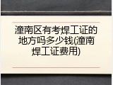 潼南区有考焊工证的地方吗多少钱(潼南焊工证费用)