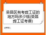 荣昌区有考焊工证的地方吗多少钱(荣昌焊工证考费)