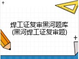 焊工证复审黑河题库(黑河焊工证复审题)
