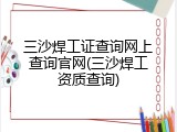 三沙焊工证查询网上查询官网(三沙焊工资质查询)