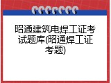 昭通建筑电焊工证考试题库(昭通焊工证考题)