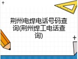 荆州电焊电话号码查询(荆州焊工电话查询)
