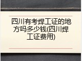 四川有考焊工证的地方吗多少钱(四川焊工证费用)