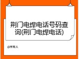 荆门电焊电话号码查询(荆门电焊电话)