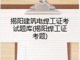 揭阳建筑电焊工证考试题库(揭阳焊工证考题)
