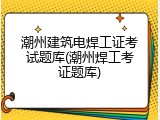 潮州建筑电焊工证考试题库(潮州焊工考证题库)