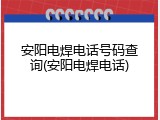 安阳电焊电话号码查询(安阳电焊电话)