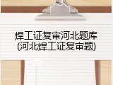 焊工证复审河北题库(河北焊工证复审题)