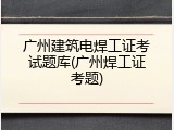 广州建筑电焊工证考试题库(广州焊工证考题)