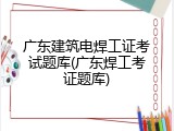 广东建筑电焊工证考试题库(广东焊工考证题库)