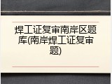 焊工证复审南岸区题库(南岸焊工证复审题)