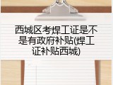 西城区考焊工证是不是有政府补贴(焊工证补贴西城)