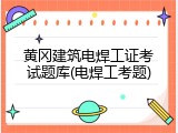 黄冈建筑电焊工证考试题库(电焊工考题)