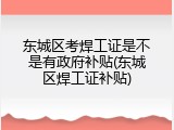 东城区考焊工证是不是有政府补贴(东城区焊工证补贴)
