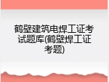 鹤壁建筑电焊工证考试题库(鹤壁焊工证考题)