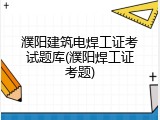濮阳建筑电焊工证考试题库(濮阳焊工证考题)