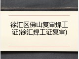 徐汇区佛山复审焊工证(徐汇焊工证复审)