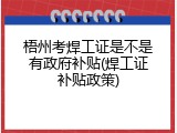 梧州考焊工证是不是有政府补贴(焊工证补贴政策)