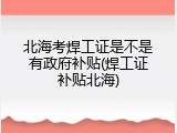 北海考焊工证是不是有政府补贴(焊工证补贴北海)