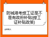 防城港考焊工证是不是有政府补贴(焊工证补贴政策)