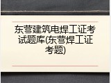 东营建筑电焊工证考试题库(东营焊工证考题)
