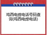 鸡西电焊电话号码查询(鸡西电焊电话)