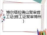 博尔塔拉佛山复审焊工证(焊工证复审博州)