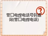营口电焊电话号码查询(营口电焊电话)