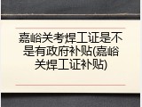 嘉峪关考焊工证是不是有政府补贴(嘉峪关焊工证补贴)