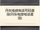 丹东电焊电话号码查询(丹东电焊电话查询)