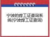 宁波的焊工证查询系统(宁波焊工证查询)