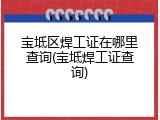 宝坻区焊工证在哪里查询(宝坻焊工证查询)