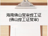海南佛山复审焊工证(佛山焊工证复审)